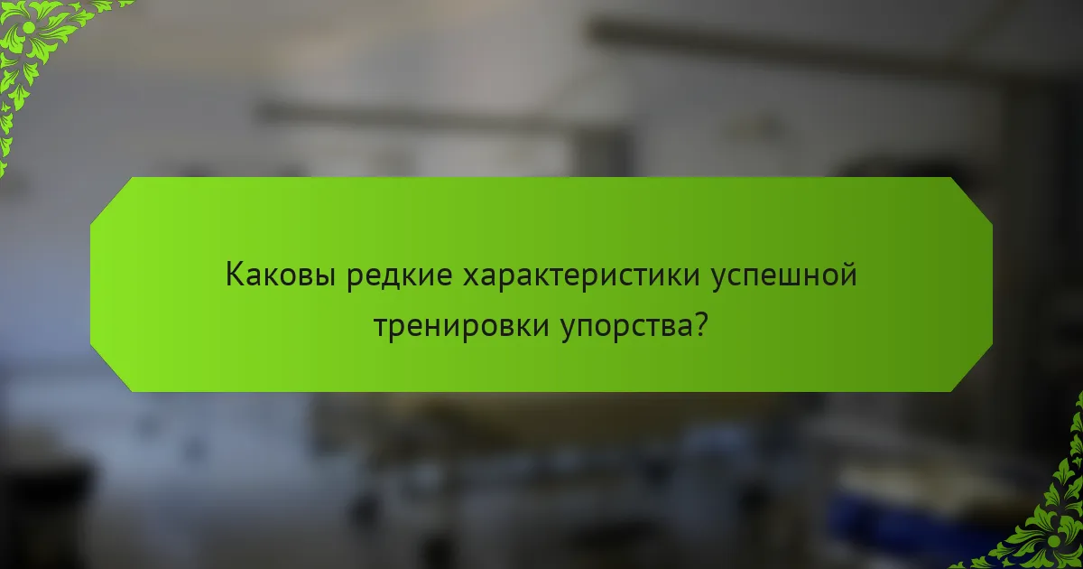 Каковы редкие характеристики успешной тренировки упорства?