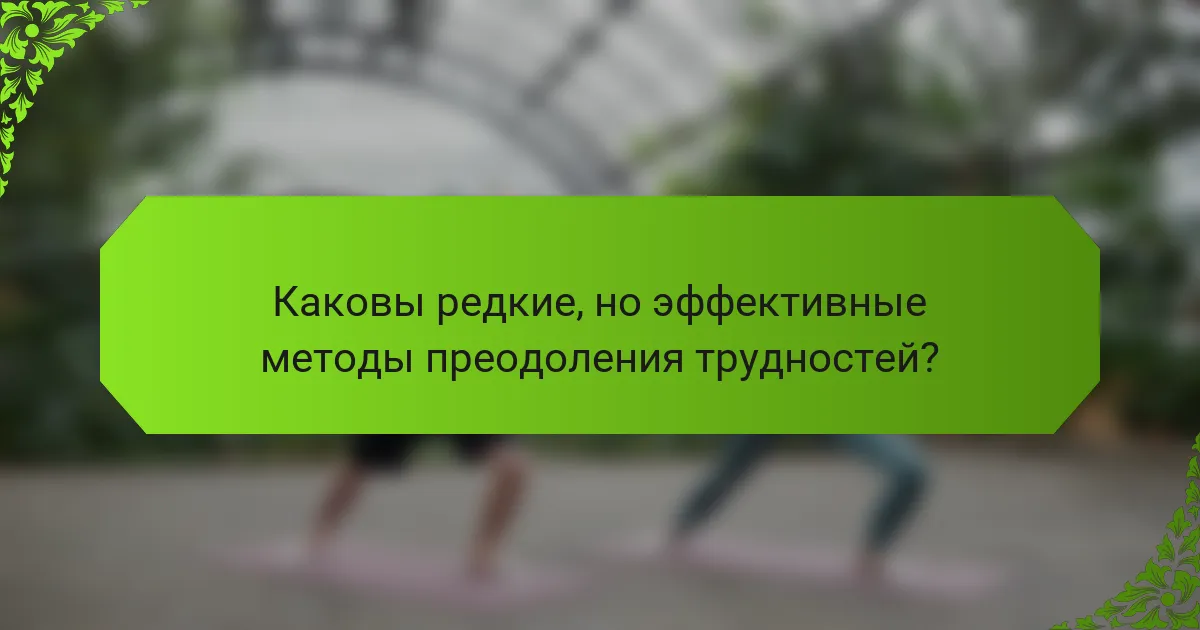Каковы редкие, но эффективные методы преодоления трудностей?