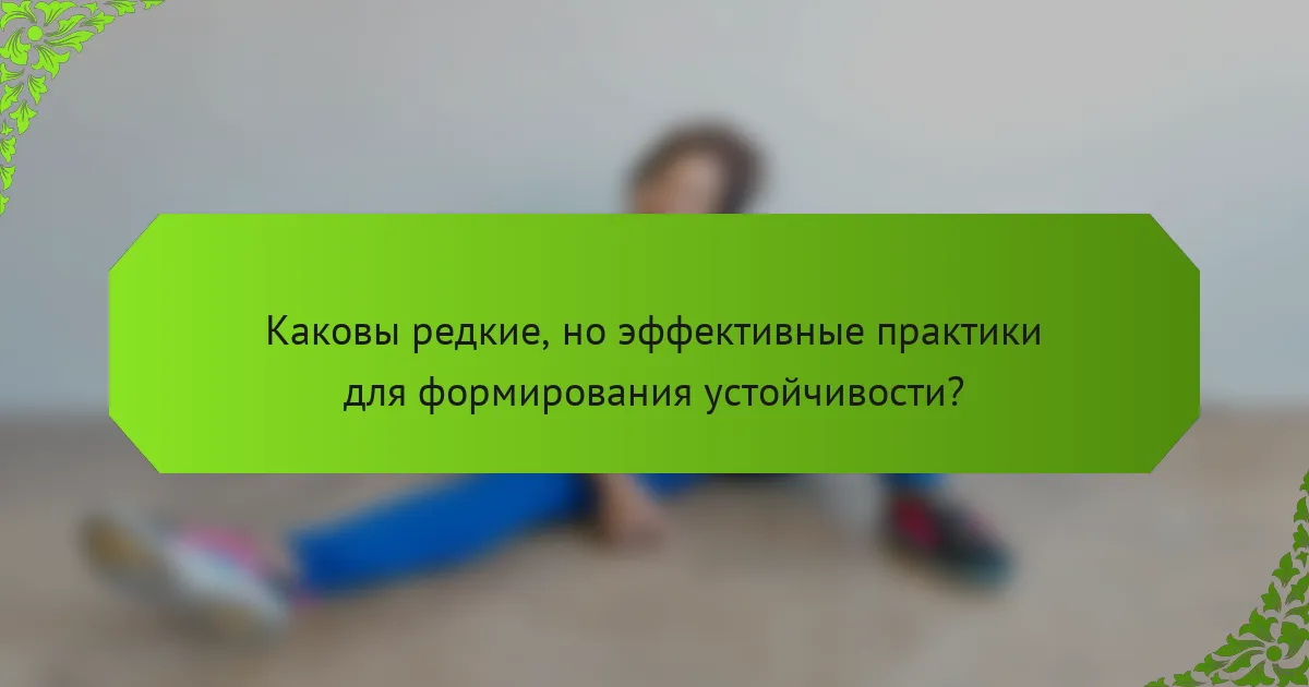 Каковы редкие, но эффективные практики для формирования устойчивости?