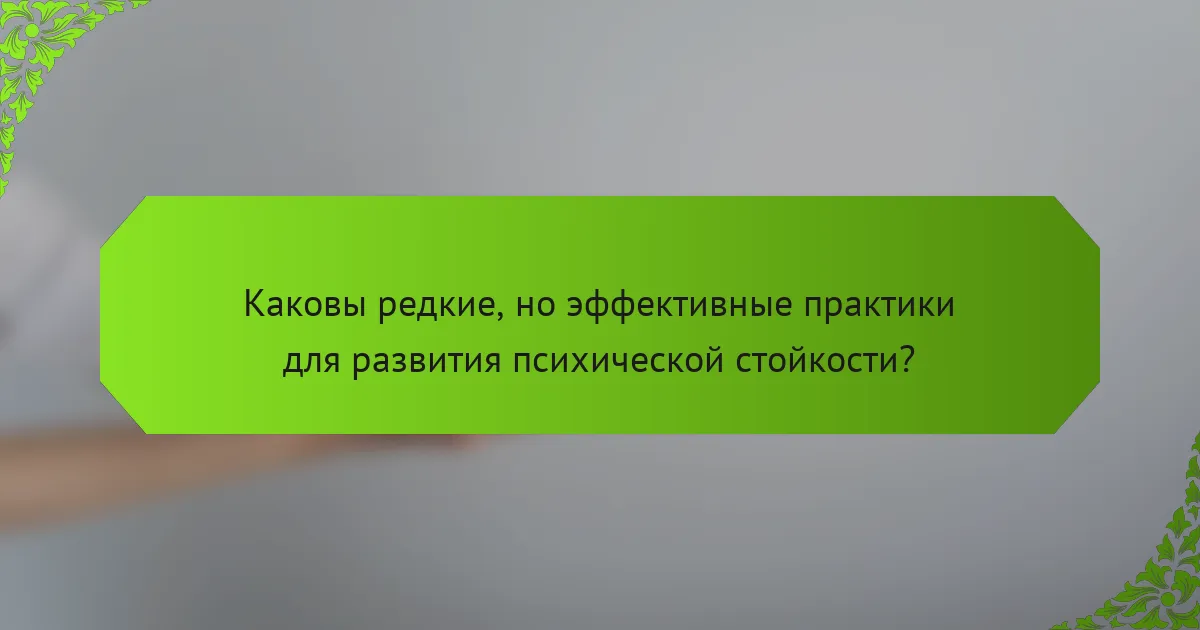 Каковы редкие, но эффективные практики для развития психической стойкости?