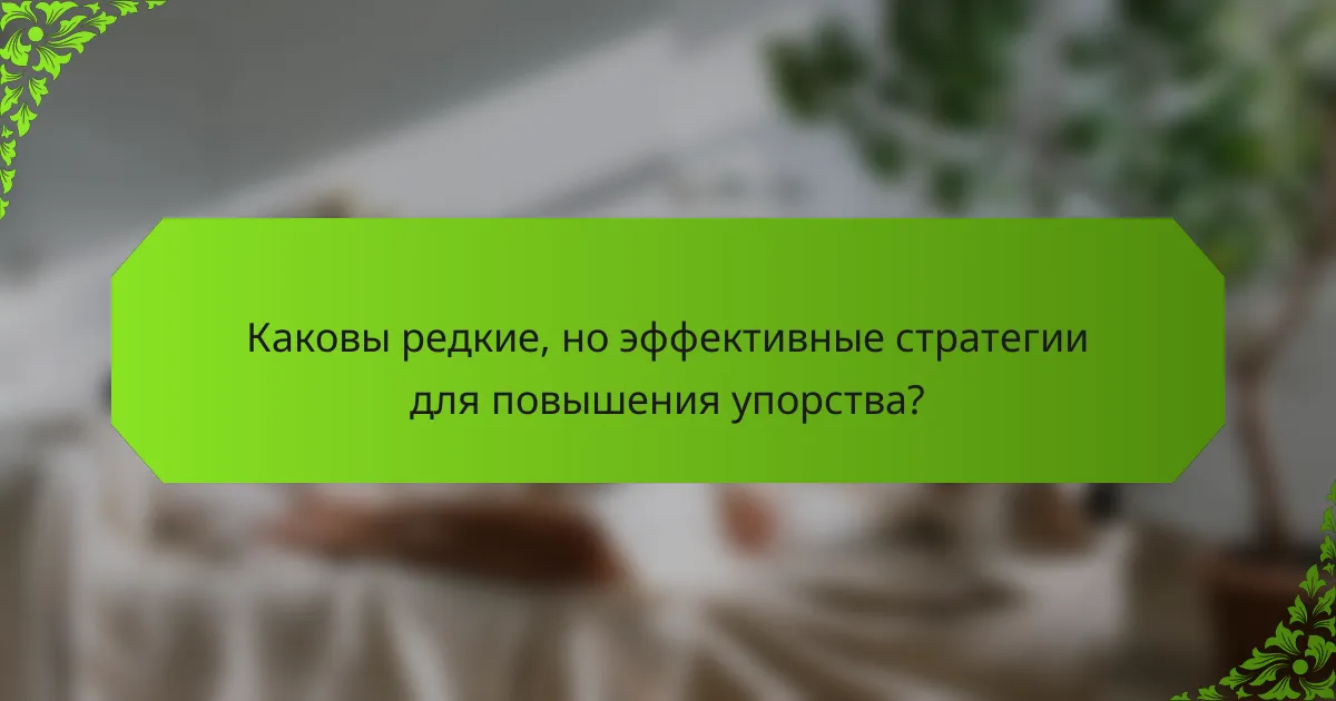 Каковы редкие, но эффективные стратегии для повышения упорства?