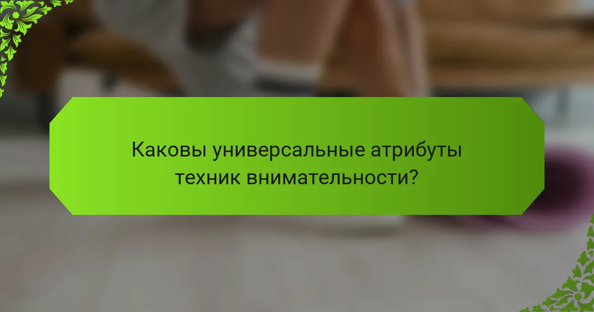 Каковы универсальные атрибуты техник внимательности?
