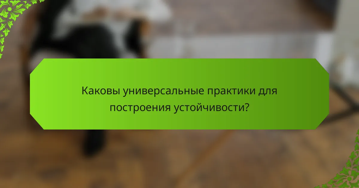 Каковы универсальные практики для построения устойчивости?