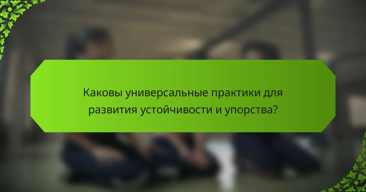 Каковы универсальные практики для развития устойчивости и упорства?