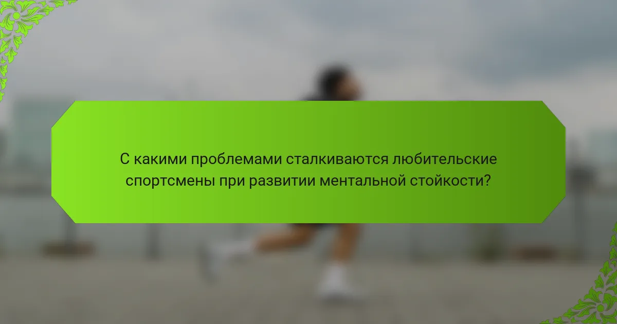 С какими проблемами сталкиваются любительские спортсмены при развитии ментальной стойкости?